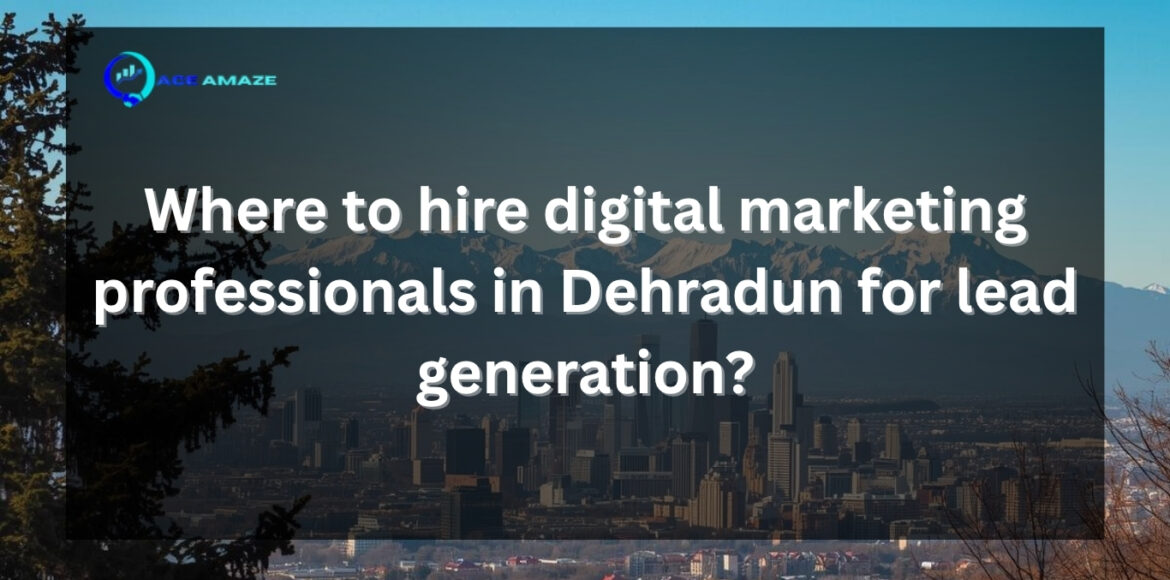 Where to hire digital marketing professionals in Dehradun for lead generation