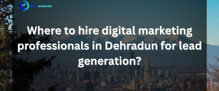 Where to hire digital marketing professionals in Dehradun for lead generation