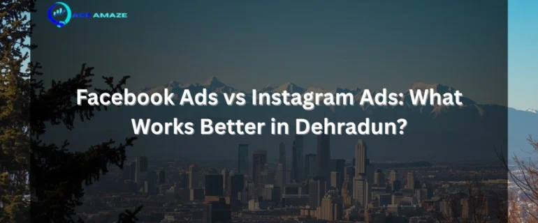 Facebook Ads vs Instagram Ads What Works Better in Dehradun