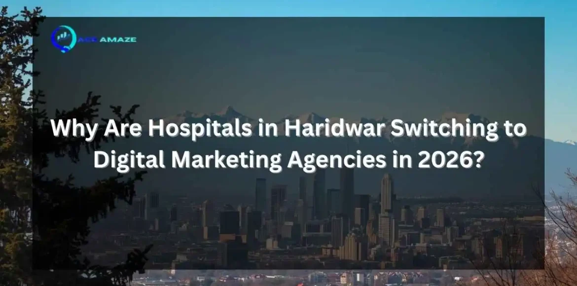 Why Are Hospitals in Haridwar Switching to Digital Marketing Agencies in 2026